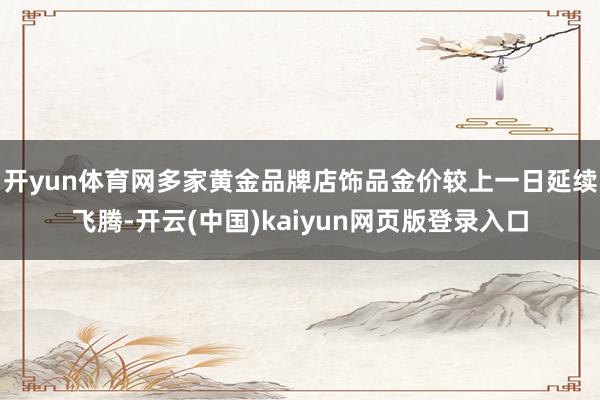 开yun体育网多家黄金品牌店饰品金价较上一日延续飞腾-开云(中国)kaiyun网页版登录入口