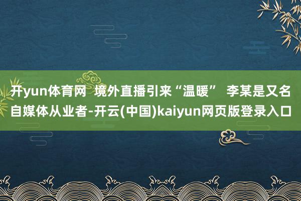 开yun体育网  境外直播引来“温暖”  李某是又名自媒体从业者-开云(中国)kaiyun网页版登录入口