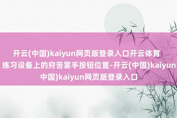 开云(中国)kaiyun网页版登录入口开云体育 穷苦罢手按钮:练习设备上的穷苦罢手按钮位置-开云(中国)kaiyun网页版登录入口