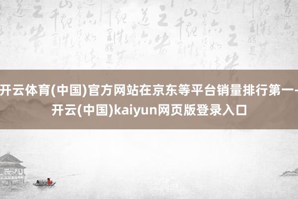 开云体育(中国)官方网站在京东等平台销量排行第一-开云(中国)kaiyun网页版登录入口