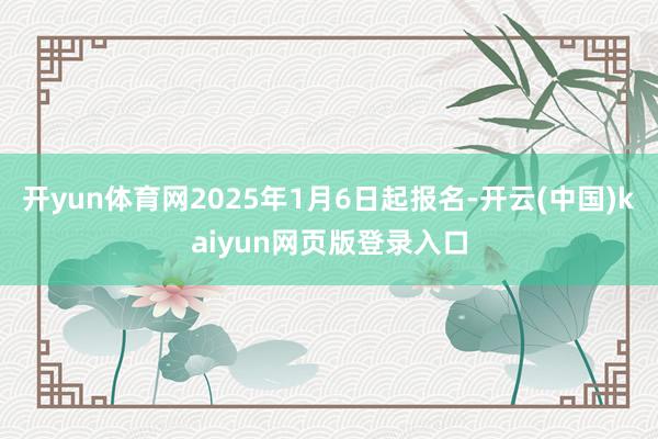 开yun体育网2025年1月6日起报名-开云(中国)kaiyun网页版登录入口