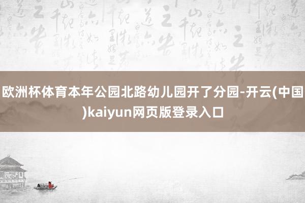 欧洲杯体育本年公园北路幼儿园开了分园-开云(中国)kaiyun网页版登录入口