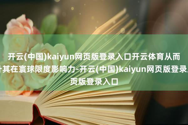 开云(中国)kaiyun网页版登录入口开云体育从而擢升其在寰球限度影响力-开云(中国)kaiyun网页版登录入口