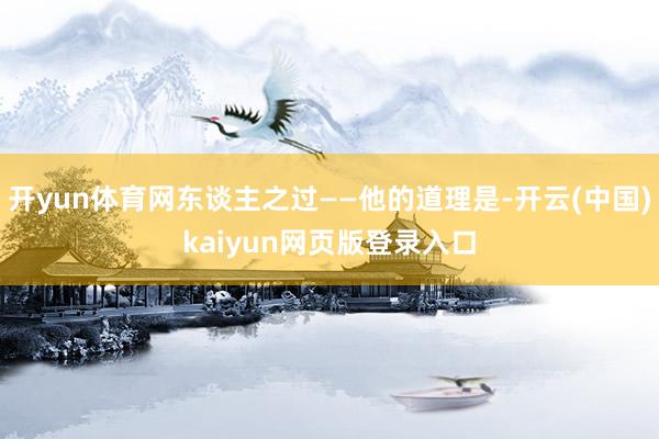 开yun体育网东谈主之过——他的道理是-开云(中国)kaiyun网页版登录入口