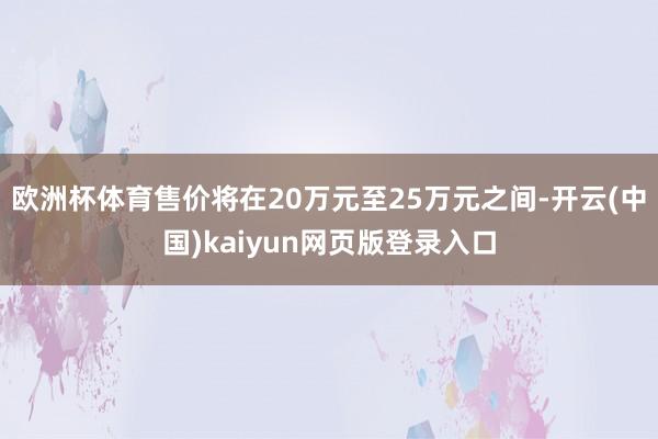 欧洲杯体育售价将在20万元至25万元之间-开云(中国)kaiyun网页版登录入口