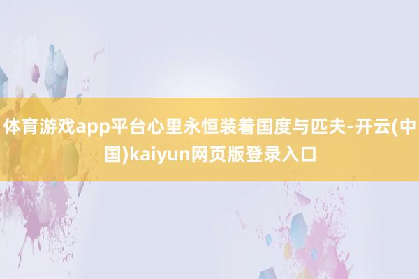 体育游戏app平台心里永恒装着国度与匹夫-开云(中国)kaiyun网页版登录入口
