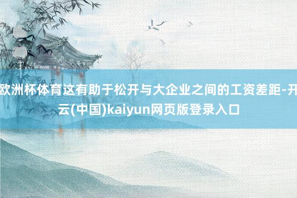 欧洲杯体育这有助于松开与大企业之间的工资差距-开云(中国)kaiyun网页版登录入口
