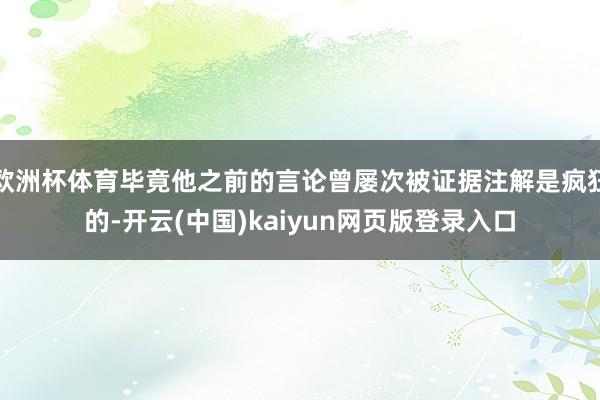 欧洲杯体育毕竟他之前的言论曾屡次被证据注解是疯狂的-开云(中国)kaiyun网页版登录入口