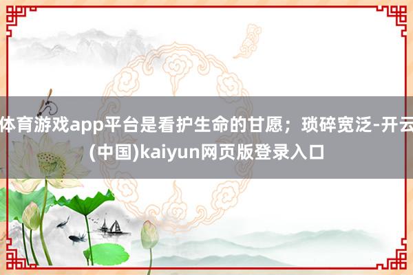 体育游戏app平台是看护生命的甘愿；琐碎宽泛-开云(中国)kaiyun网页版登录入口