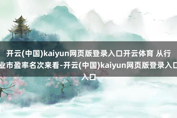 开云(中国)kaiyun网页版登录入口开云体育 从行业市盈率名次来看-开云(中国)kaiyun网页版登录入口