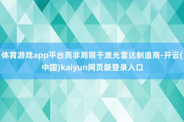 体育游戏app平台而非局限于激光雷达制造商-开云(中国)kaiyun网页版登录入口