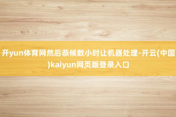 开yun体育网然后恭候数小时让机器处理-开云(中国)kaiyun网页版登录入口