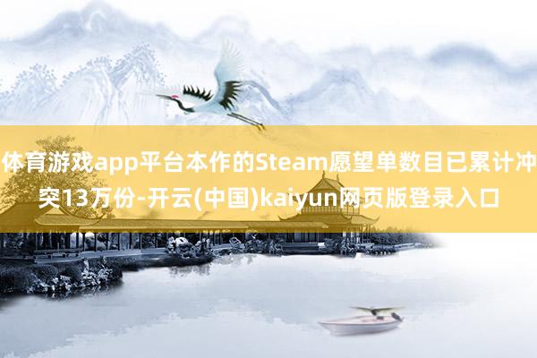 体育游戏app平台本作的Steam愿望单数目已累计冲突13万份-开云(中国)kaiyun网页版登录入口