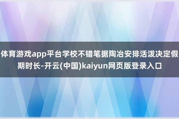 体育游戏app平台学校不错笔据陶冶安排活泼决定假期时长-开云(中国)kaiyun网页版登录入口