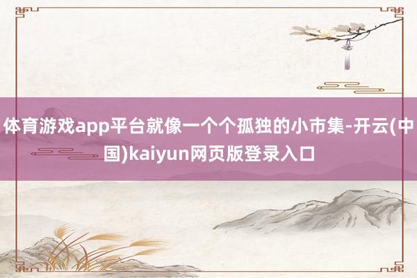 体育游戏app平台就像一个个孤独的小市集-开云(中国)kaiyun网页版登录入口