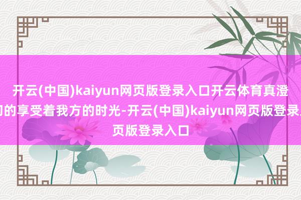 开云(中国)kaiyun网页版登录入口开云体育真澄莹切的享受着我方的时光-开云(中国)kaiyun网页版登录入口