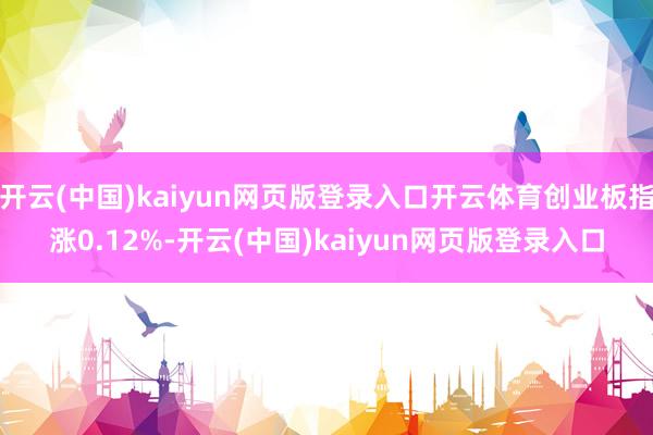 开云(中国)kaiyun网页版登录入口开云体育创业板指涨0.12%-开云(中国)kaiyun网页版登录入口