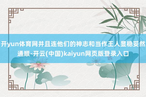 开yun体育网并且连他们的神志和当作王人显稳妥然通顺-开云(中国)kaiyun网页版登录入口
