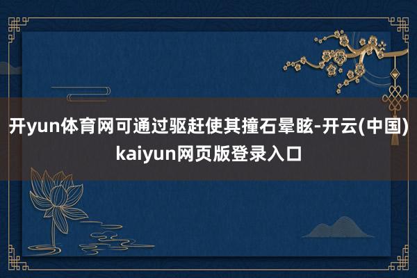 开yun体育网可通过驱赶使其撞石晕眩-开云(中国)kaiyun网页版登录入口