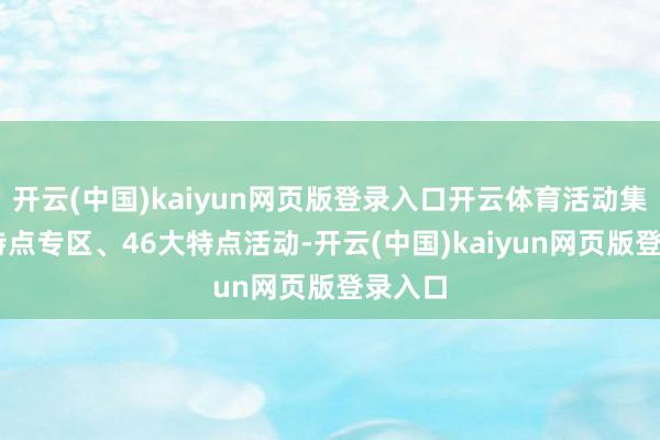 开云(中国)kaiyun网页版登录入口开云体育活动集15大特点专区、46大特点活动-开云(中国)kaiyun网页版登录入口