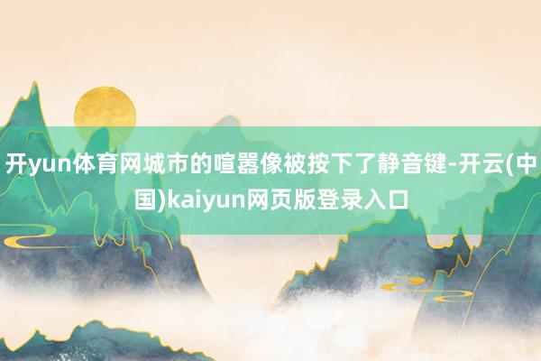 开yun体育网城市的喧嚣像被按下了静音键-开云(中国)kaiyun网页版登录入口
