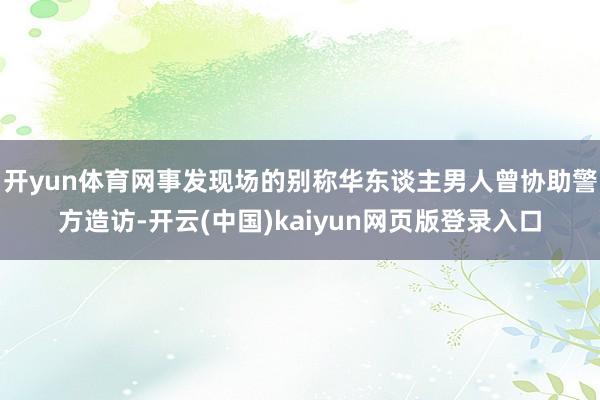 开yun体育网事发现场的别称华东谈主男人曾协助警方造访-开云(中国)kaiyun网页版登录入口