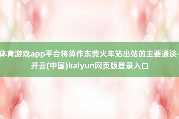 体育游戏app平台将算作东莞火车站出站的主要通谈-开云(中国)kaiyun网页版登录入口