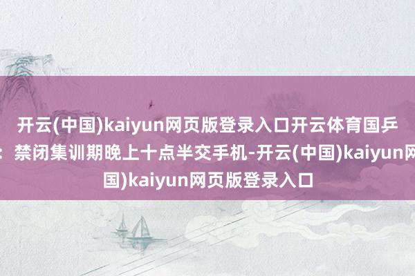 开云(中国)kaiyun网页版登录入口开云体育国乒队规空口无凭：禁闭集训期晚上十点半交手机-开云(中国)kaiyun网页版登录入口