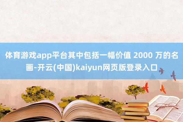 体育游戏app平台其中包括一幅价值 2000 万的名画-开云(中国)kaiyun网页版登录入口