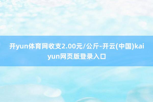 开yun体育网收支2.00元/公斤-开云(中国)kaiyun网页版登录入口