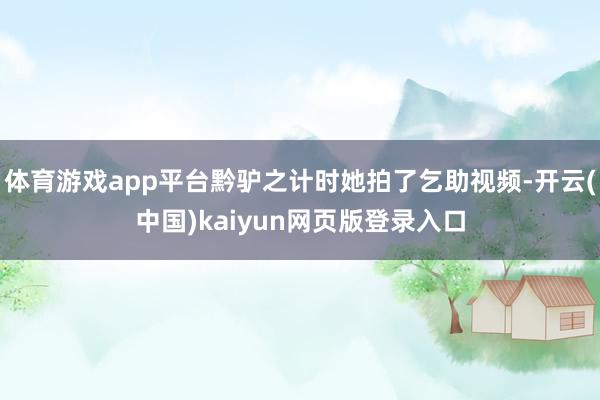 体育游戏app平台黔驴之计时她拍了乞助视频-开云(中国)kaiyun网页版登录入口