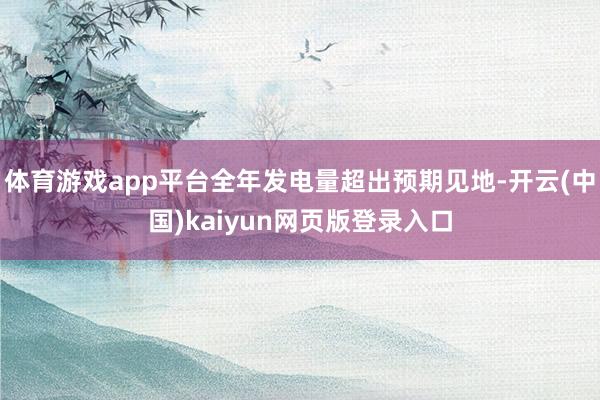 体育游戏app平台全年发电量超出预期见地-开云(中国)kaiyun网页版登录入口