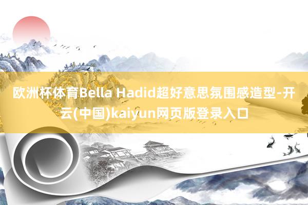 欧洲杯体育Bella Hadid超好意思氛围感造型-开云(中国)kaiyun网页版登录入口