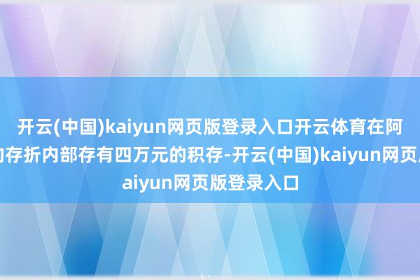 开云(中国)kaiyun网页版登录入口开云体育在阿谁期间他的存折内部存有四万元的积存-开云(中国)kaiyun网页版登录入口