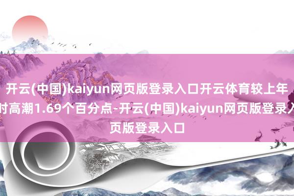 开云(中国)kaiyun网页版登录入口开云体育较上年同时高潮1.69个百分点-开云(中国)kaiyun网页版登录入口