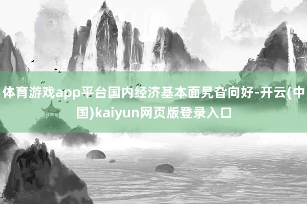 体育游戏app平台国内经济基本面旯旮向好-开云(中国)kaiyun网页版登录入口