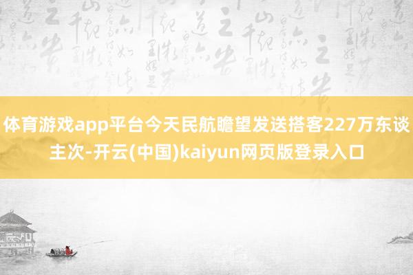 体育游戏app平台今天民航瞻望发送搭客227万东谈主次-开云(中国)kaiyun网页版登录入口