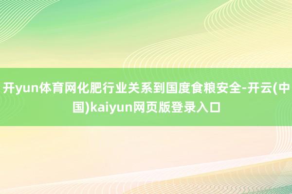 开yun体育网化肥行业关系到国度食粮安全-开云(中国)kaiyun网页版登录入口