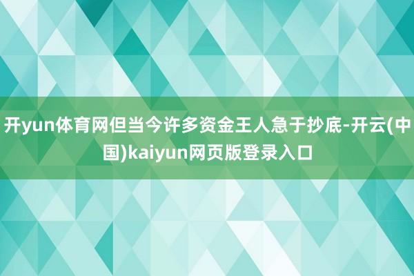 开yun体育网但当今许多资金王人急于抄底-开云(中国)kaiyun网页版登录入口
