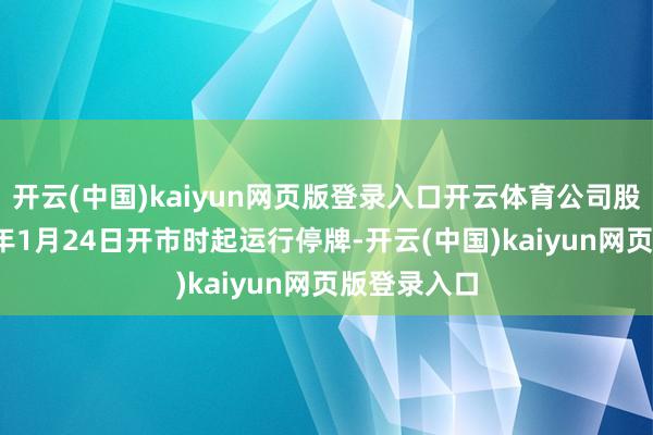 开云(中国)kaiyun网页版登录入口开云体育公司股票自2025年1月24日开市时起运行停牌-开云(中国)kaiyun网页版登录入口