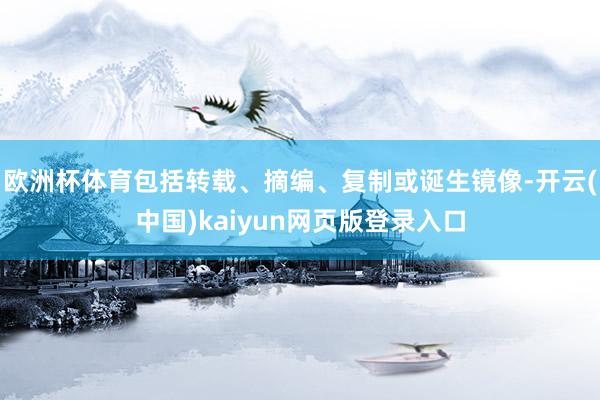 欧洲杯体育包括转载、摘编、复制或诞生镜像-开云(中国)kaiyun网页版登录入口