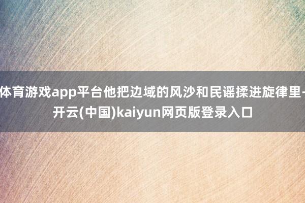 体育游戏app平台他把边域的风沙和民谣揉进旋律里-开云(中国)kaiyun网页版登录入口