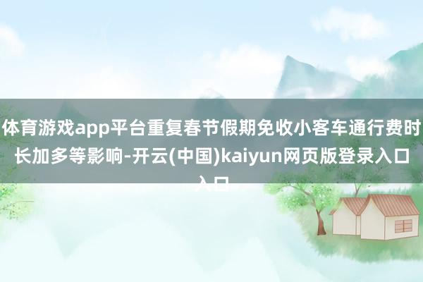 体育游戏app平台重复春节假期免收小客车通行费时长加多等影响-开云(中国)kaiyun网页版登录入口