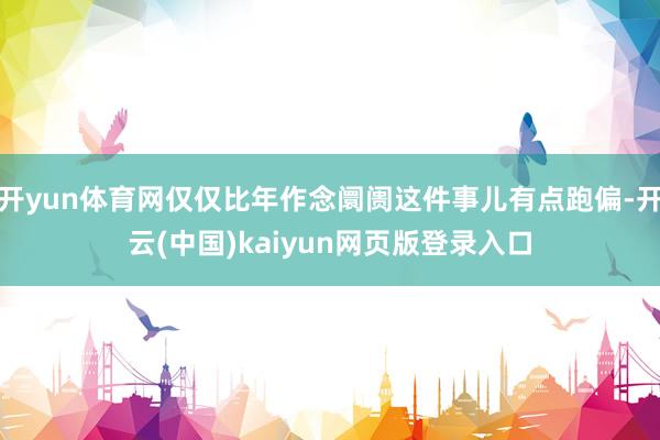 开yun体育网仅仅比年作念阛阓这件事儿有点跑偏-开云(中国)kaiyun网页版登录入口