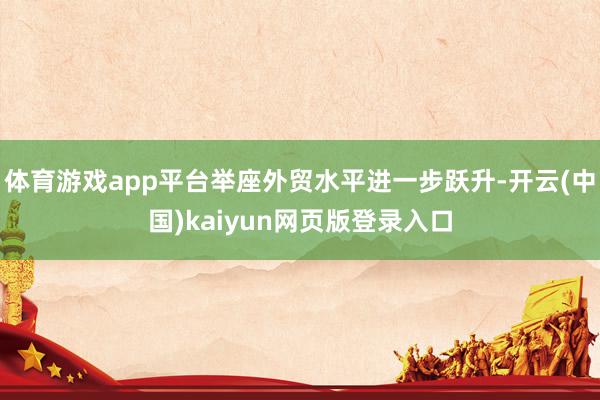 体育游戏app平台举座外贸水平进一步跃升-开云(中国)kaiyun网页版登录入口