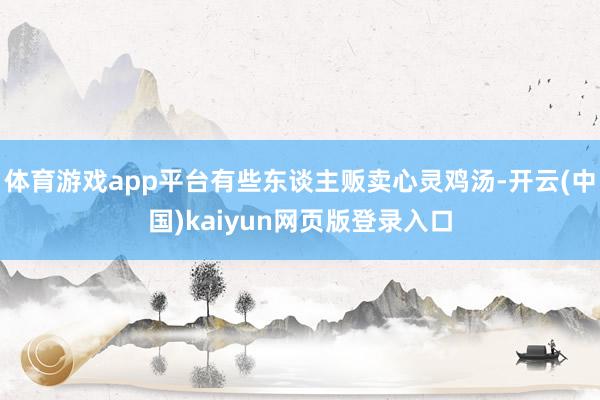 体育游戏app平台有些东谈主贩卖心灵鸡汤-开云(中国)kaiyun网页版登录入口