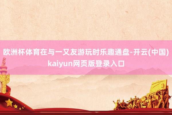 欧洲杯体育在与一又友游玩时乐趣通盘-开云(中国)kaiyun网页版登录入口