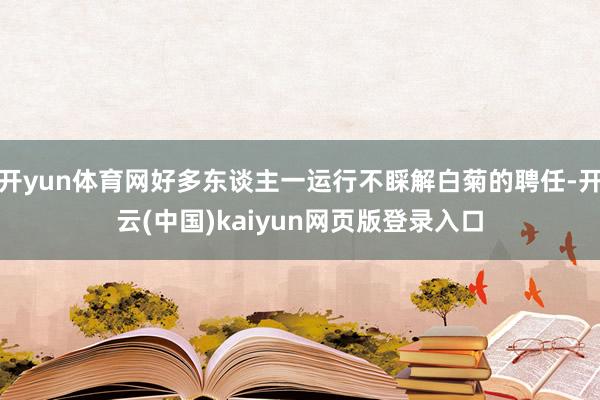 开yun体育网好多东谈主一运行不睬解白菊的聘任-开云(中国)kaiyun网页版登录入口