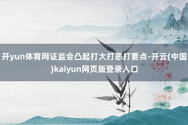 开yun体育网证监会凸起打大打恶打要点-开云(中国)kaiyun网页版登录入口
