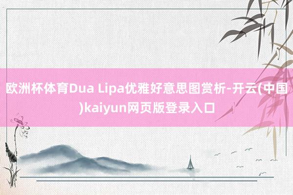 欧洲杯体育Dua Lipa优雅好意思图赏析-开云(中国)kaiyun网页版登录入口